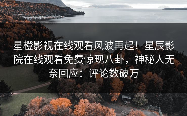 星橙影视在线观看风波再起！星辰影院在线观看免费惊现八卦，神秘人无奈回应：评论数破万