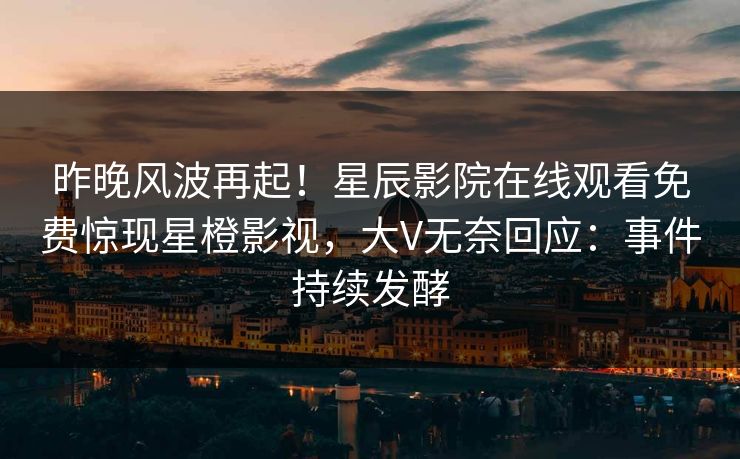 昨晚风波再起！星辰影院在线观看免费惊现星橙影视，大V无奈回应：事件持续发酵