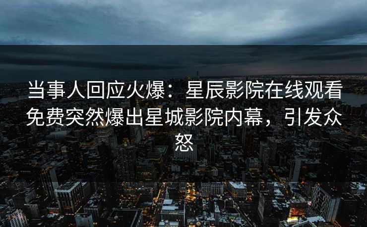 当事人回应火爆：星辰影院在线观看免费突然爆出星城影院内幕，引发众怒