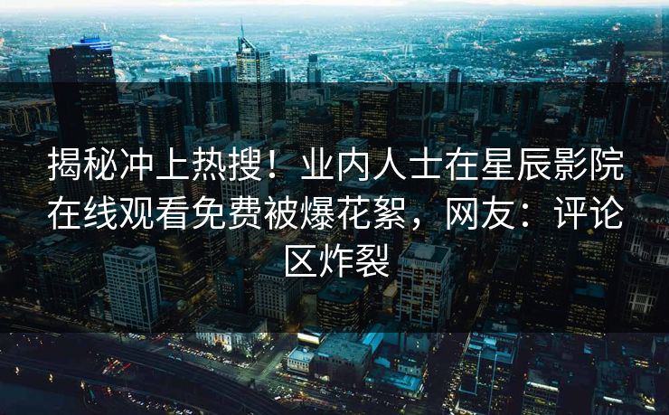揭秘冲上热搜！业内人士在星辰影院在线观看免费被爆花絮，网友：评论区炸裂