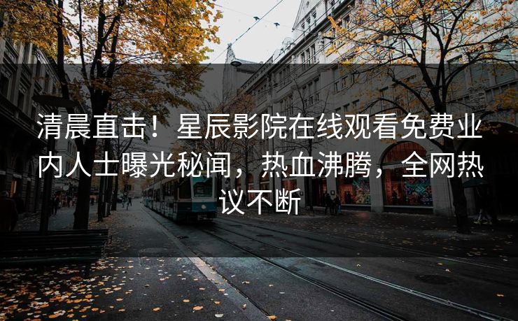 清晨直击！星辰影院在线观看免费业内人士曝光秘闻，热血沸腾，全网热议不断