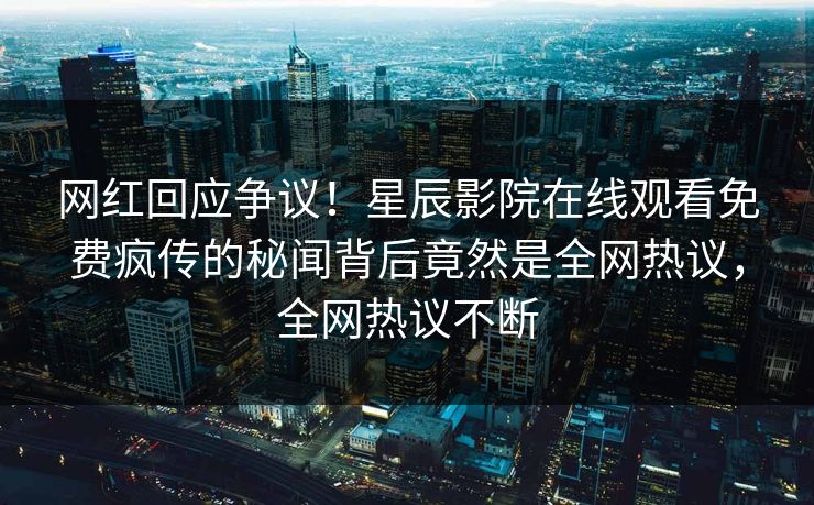 网红回应争议！星辰影院在线观看免费疯传的秘闻背后竟然是全网热议，全网热议不断