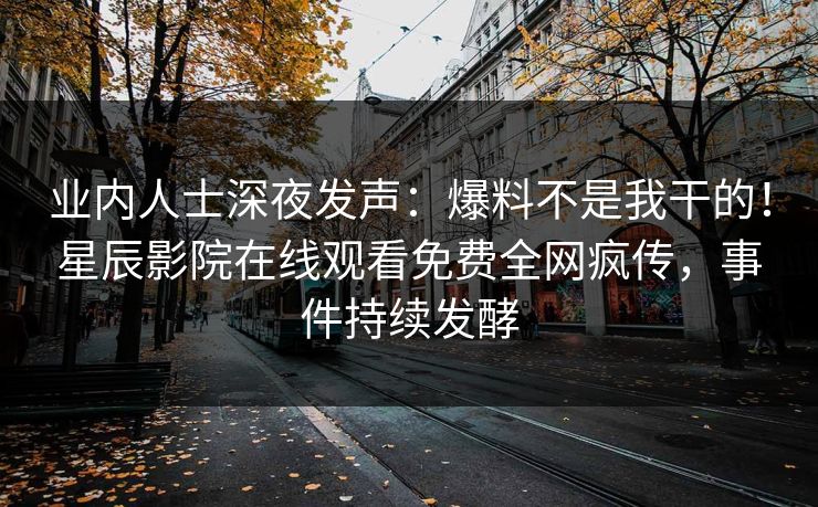业内人士深夜发声：爆料不是我干的！星辰影院在线观看免费全网疯传，事件持续发酵
