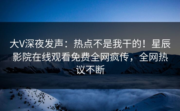 大V深夜发声：热点不是我干的！星辰影院在线观看免费全网疯传，全网热议不断