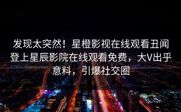 发现太突然！星橙影视在线观看丑闻登上星辰影院在线观看免费，大V出乎意料，引爆社交圈