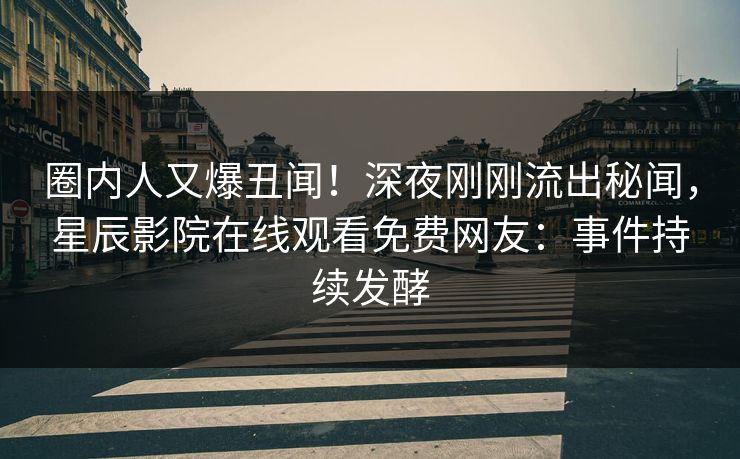 圈内人又爆丑闻！深夜刚刚流出秘闻，星辰影院在线观看免费网友：事件持续发酵