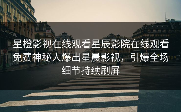 星橙影视在线观看星辰影院在线观看免费神秘人爆出星晨影视，引爆全场细节持续刷屏