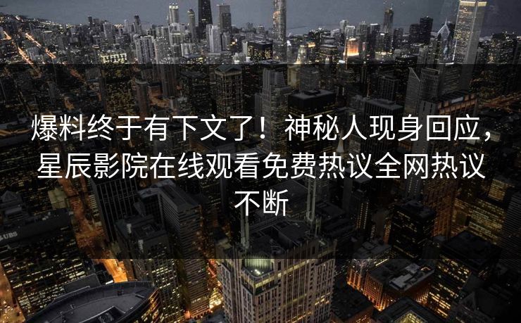 爆料终于有下文了！神秘人现身回应，星辰影院在线观看免费热议全网热议不断