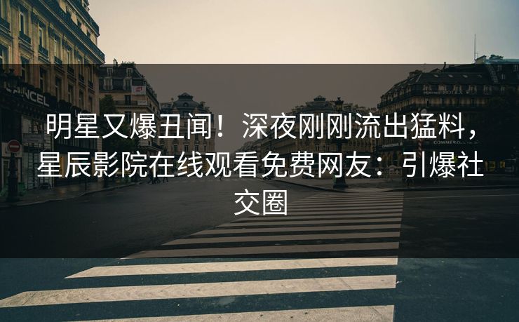 明星又爆丑闻！深夜刚刚流出猛料，星辰影院在线观看免费网友：引爆社交圈
