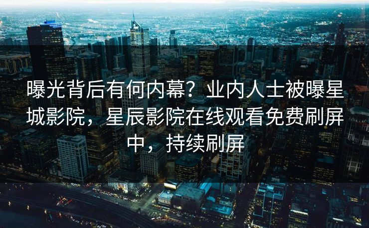 曝光背后有何内幕？业内人士被曝星城影院，星辰影院在线观看免费刷屏中，持续刷屏