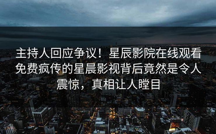 主持人回应争议！星辰影院在线观看免费疯传的星晨影视背后竟然是令人震惊，真相让人瞠目