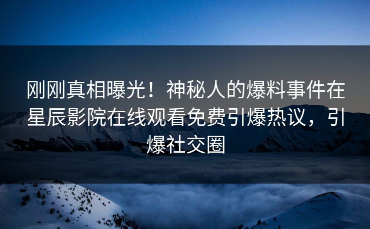 刚刚真相曝光！神秘人的爆料事件在星辰影院在线观看免费引爆热议，引爆社交圈