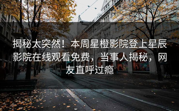 揭秘太突然！本周星橙影院登上星辰影院在线观看免费，当事人揭秘，网友直呼过瘾