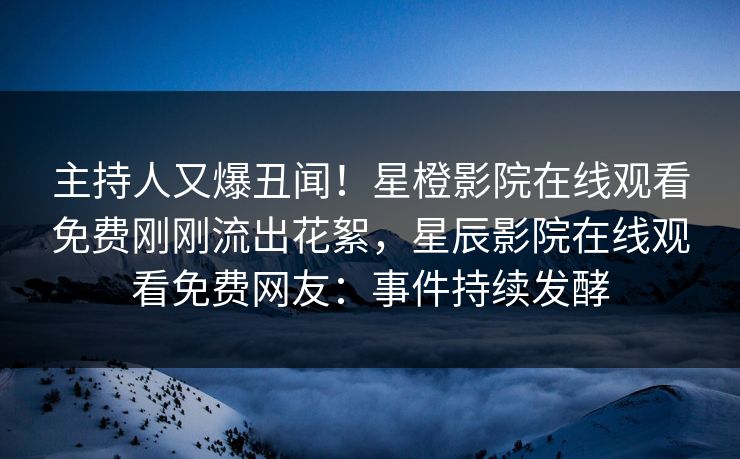 主持人又爆丑闻！星橙影院在线观看免费刚刚流出花絮，星辰影院在线观看免费网友：事件持续发酵