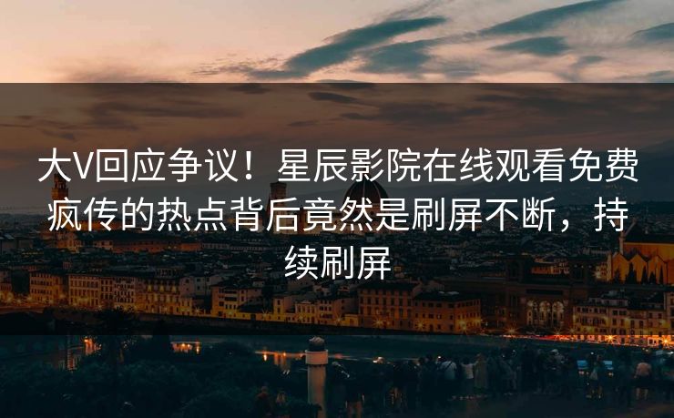 大V回应争议！星辰影院在线观看免费疯传的热点背后竟然是刷屏不断，持续刷屏