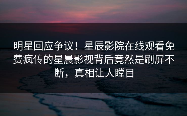 明星回应争议！星辰影院在线观看免费疯传的星晨影视背后竟然是刷屏不断，真相让人瞠目