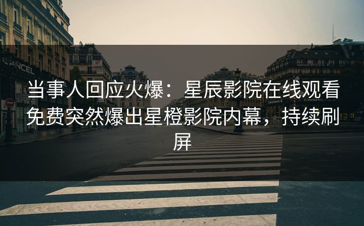 当事人回应火爆：星辰影院在线观看免费突然爆出星橙影院内幕，持续刷屏