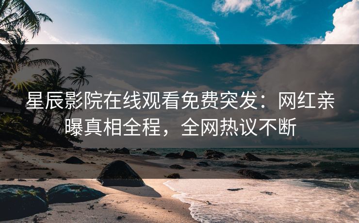 星辰影院在线观看免费突发：网红亲曝真相全程，全网热议不断
