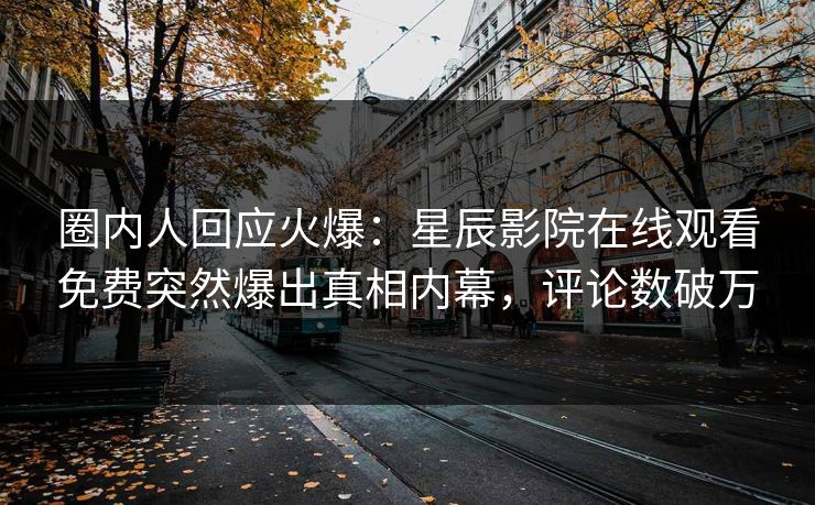圈内人回应火爆：星辰影院在线观看免费突然爆出真相内幕，评论数破万
