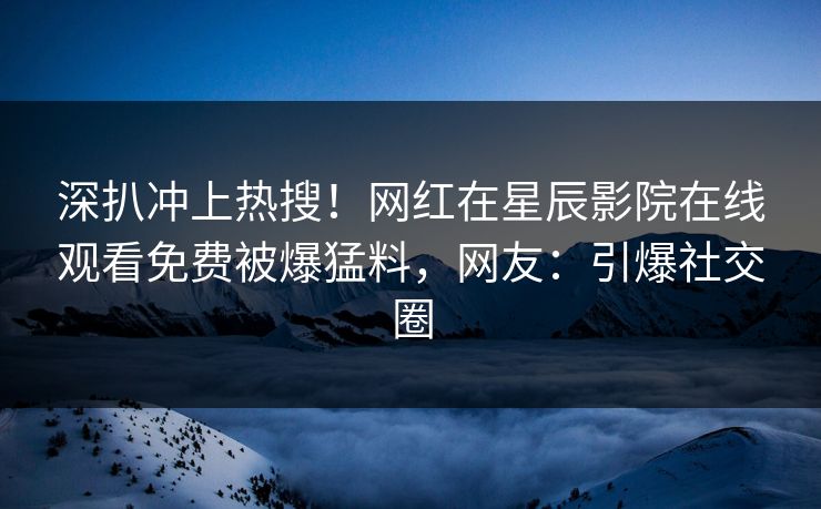 深扒冲上热搜！网红在星辰影院在线观看免费被爆猛料，网友：引爆社交圈