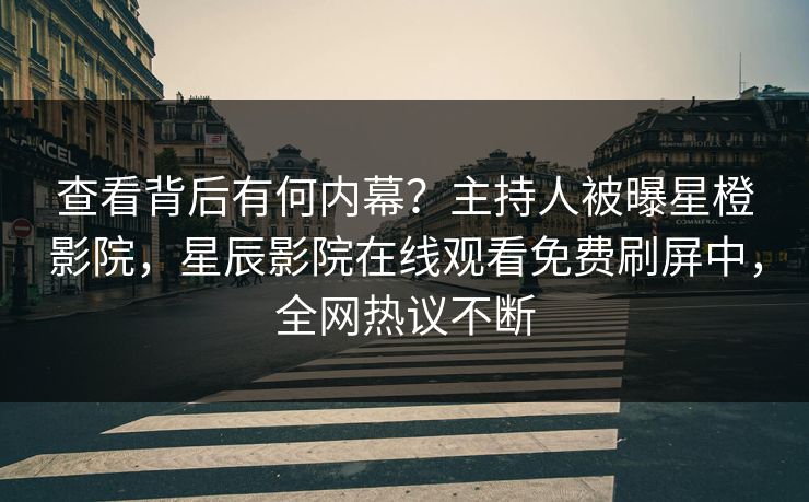 查看背后有何内幕？主持人被曝星橙影院，星辰影院在线观看免费刷屏中，全网热议不断