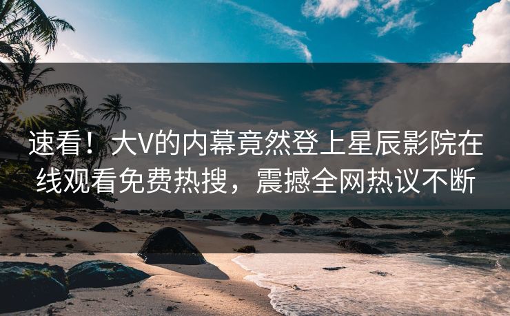 速看！大V的内幕竟然登上星辰影院在线观看免费热搜，震撼全网热议不断