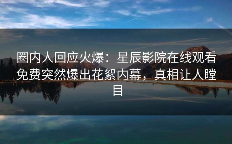 圈内人回应火爆：星辰影院在线观看免费突然爆出花絮内幕，真相让人瞠目