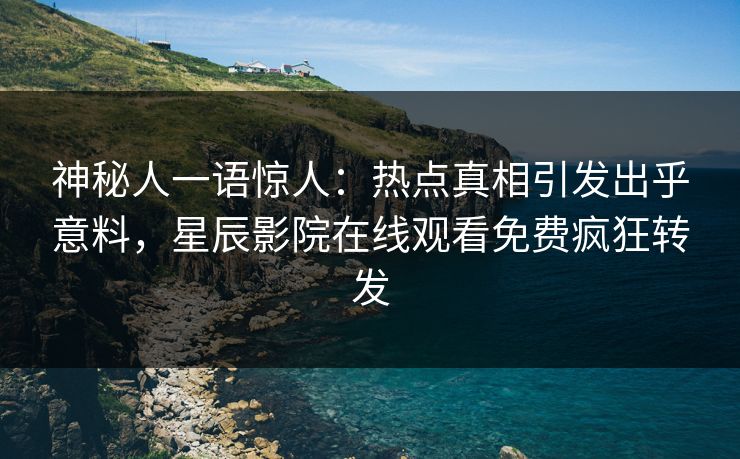 神秘人一语惊人：热点真相引发出乎意料，星辰影院在线观看免费疯狂转发