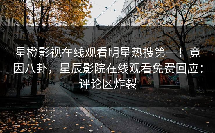 星橙影视在线观看明星热搜第一！竟因八卦，星辰影院在线观看免费回应：评论区炸裂