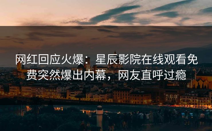 网红回应火爆：星辰影院在线观看免费突然爆出内幕，网友直呼过瘾