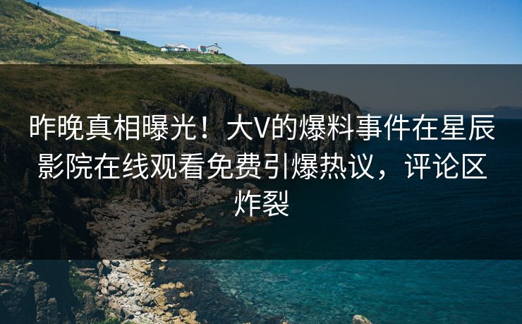 昨晚真相曝光！大V的爆料事件在星辰影院在线观看免费引爆热议，评论区炸裂