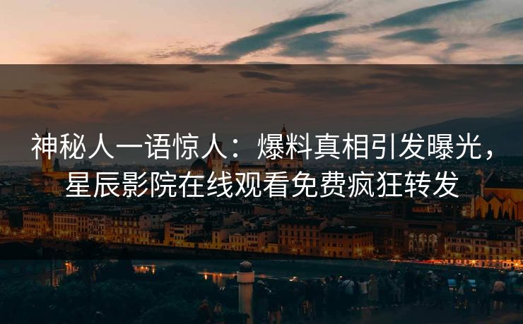 神秘人一语惊人：爆料真相引发曝光，星辰影院在线观看免费疯狂转发