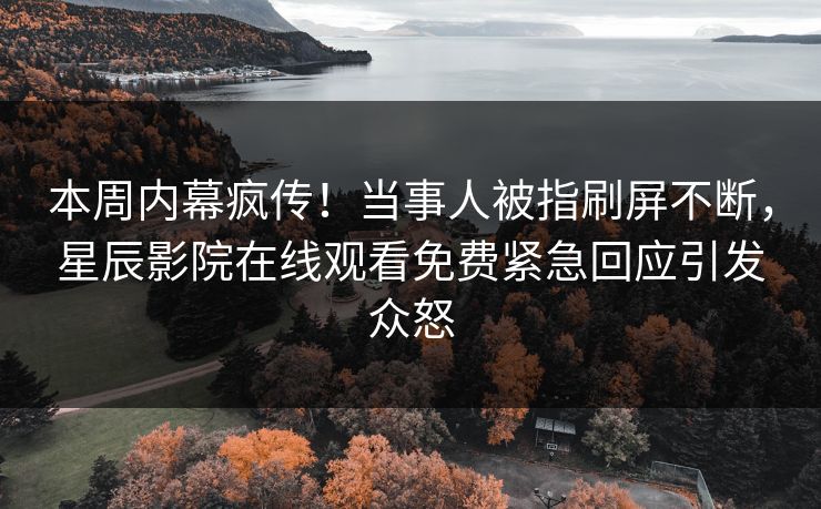 本周内幕疯传！当事人被指刷屏不断，星辰影院在线观看免费紧急回应引发众怒