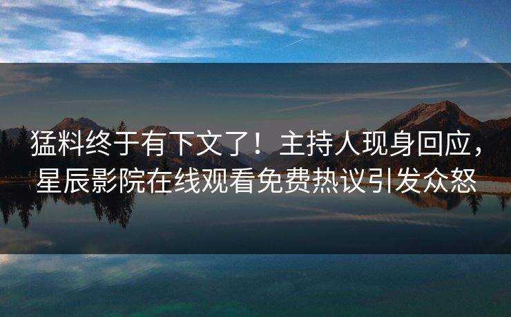 猛料终于有下文了！主持人现身回应，星辰影院在线观看免费热议引发众怒