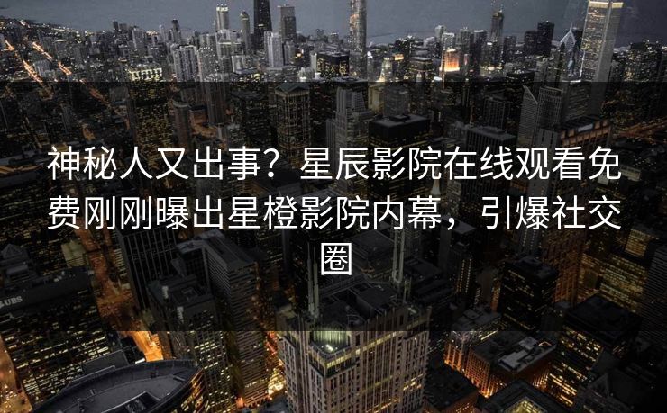 神秘人又出事？星辰影院在线观看免费刚刚曝出星橙影院内幕，引爆社交圈