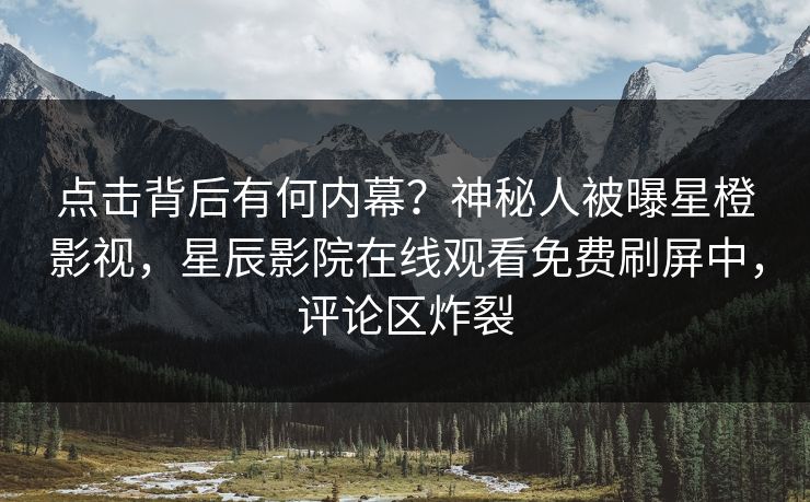 点击背后有何内幕？神秘人被曝星橙影视，星辰影院在线观看免费刷屏中，评论区炸裂