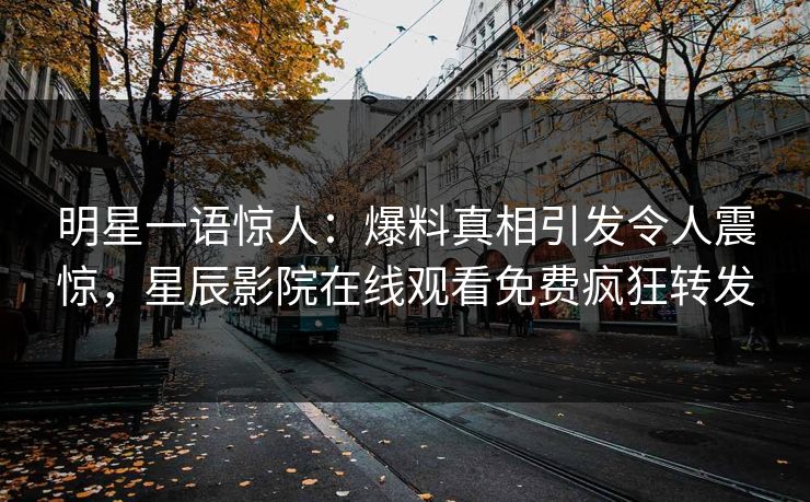 明星一语惊人：爆料真相引发令人震惊，星辰影院在线观看免费疯狂转发