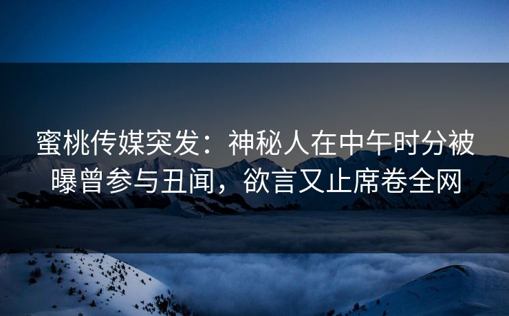 蜜桃传媒突发：神秘人在中午时分被曝曾参与丑闻，欲言又止席卷全网