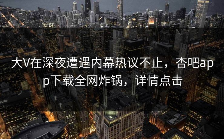 大V在深夜遭遇内幕热议不止，杏吧app下载全网炸锅，详情点击
