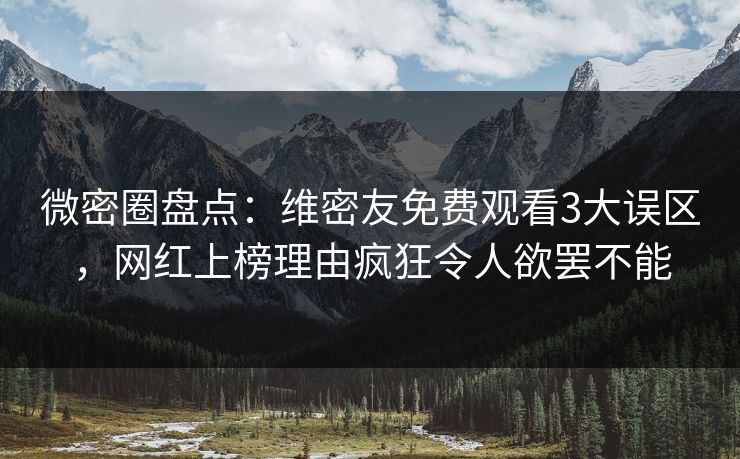 微密圈盘点：维密友免费观看3大误区，网红上榜理由疯狂令人欲罢不能