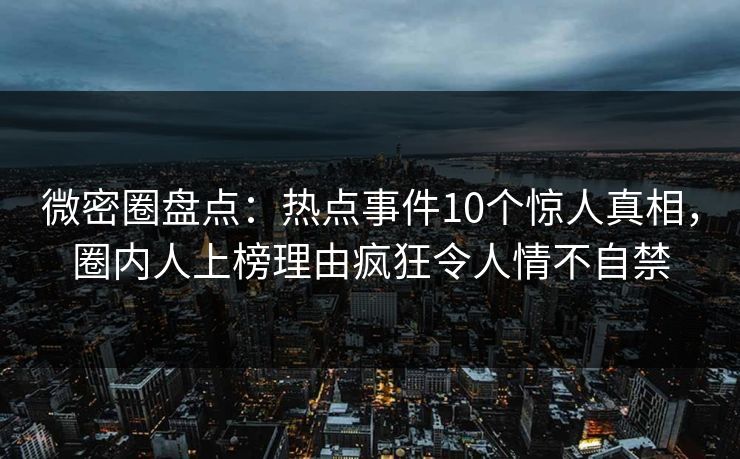 微密圈盘点：热点事件10个惊人真相，圈内人上榜理由疯狂令人情不自禁