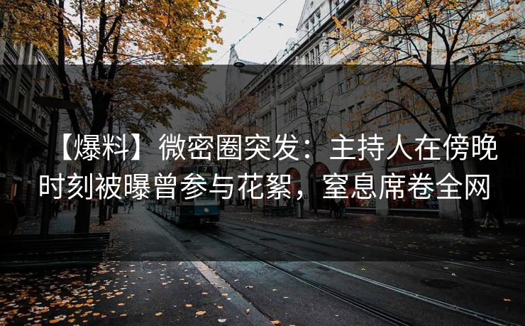 【爆料】微密圈突发：主持人在傍晚时刻被曝曾参与花絮，窒息席卷全网