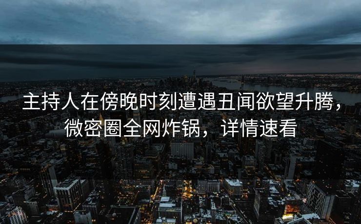 主持人在傍晚时刻遭遇丑闻欲望升腾，微密圈全网炸锅，详情速看