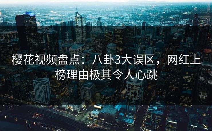 樱花视频盘点：八卦3大误区，网红上榜理由极其令人心跳