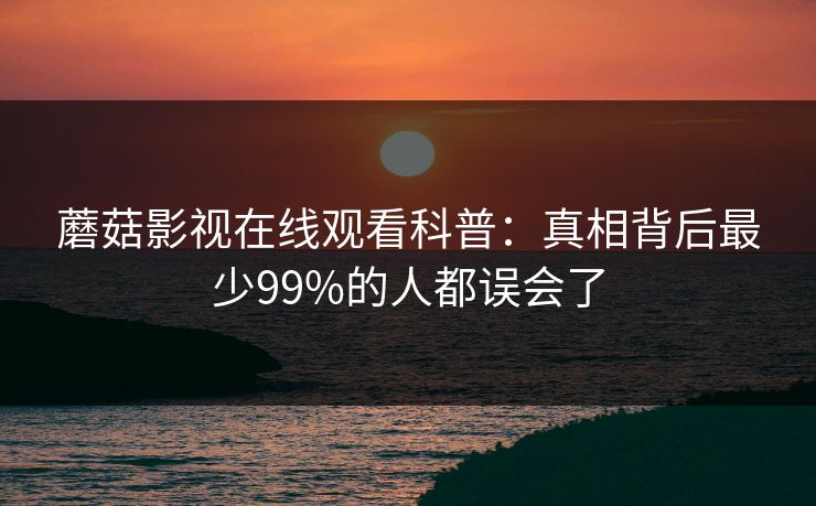 蘑菇影视在线观看科普：真相背后最少99%的人都误会了