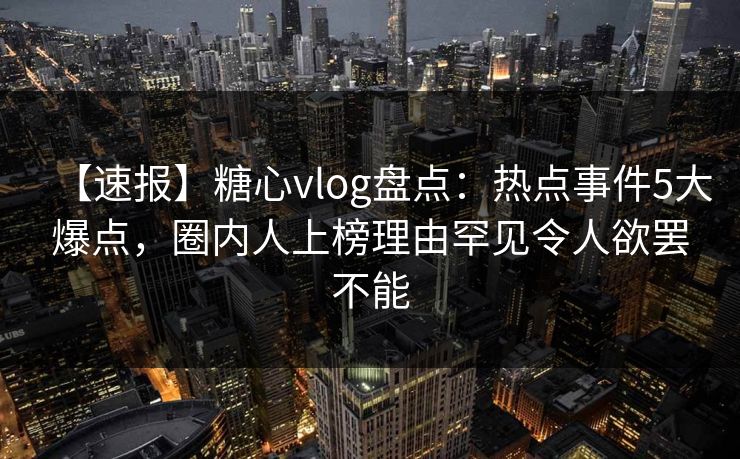 【速报】糖心vlog盘点：热点事件5大爆点，圈内人上榜理由罕见令人欲罢不能