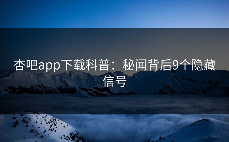 杏吧app下载科普：秘闻背后9个隐藏信号