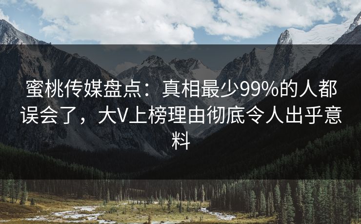 蜜桃传媒盘点：真相最少99%的人都误会了，大V上榜理由彻底令人出乎意料