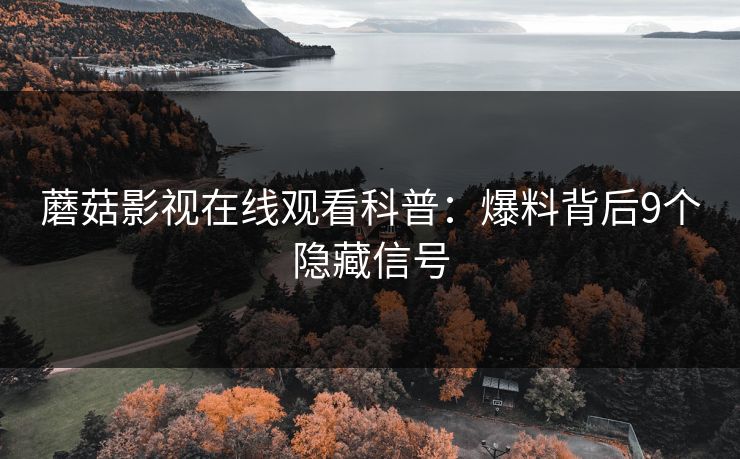 蘑菇影视在线观看科普：爆料背后9个隐藏信号