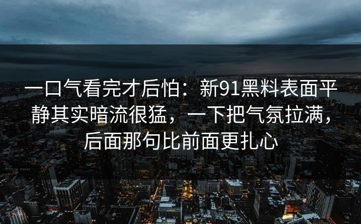 一口气看完才后怕：新91黑料表面平静其实暗流很猛，一下把气氛拉满，后面那句比前面更扎心